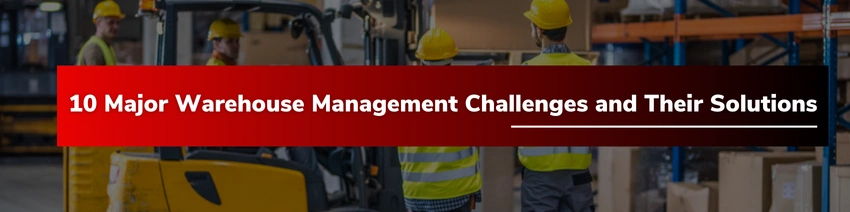 Top 10 Warehouse Management Challenges and How to Overcome Them